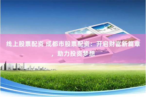 线上股票配资 成都市股票配资：开启财富新篇章，助力投资梦想