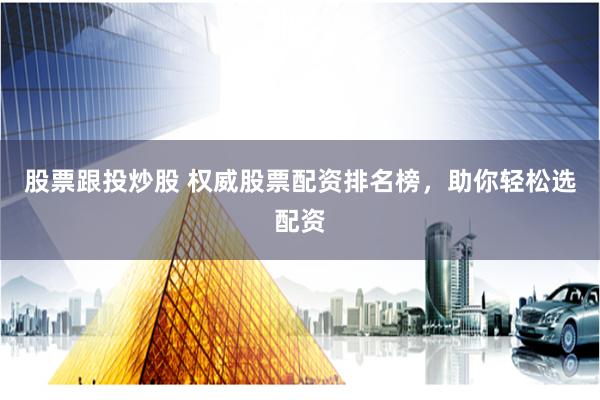 股票跟投炒股 权威股票配资排名榜，助你轻松选配资