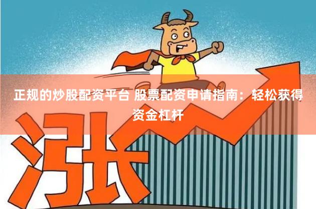 正规的炒股配资平台 股票配资申请指南：轻松获得资金杠杆
