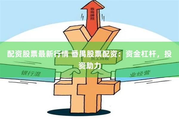 配资股票最新行情 番禺股票配资：资金杠杆，投资助力