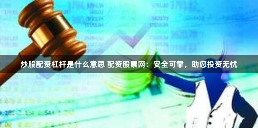 炒股配资杠杆是什么意思 配资股票网：安全可靠，助您投资无忧