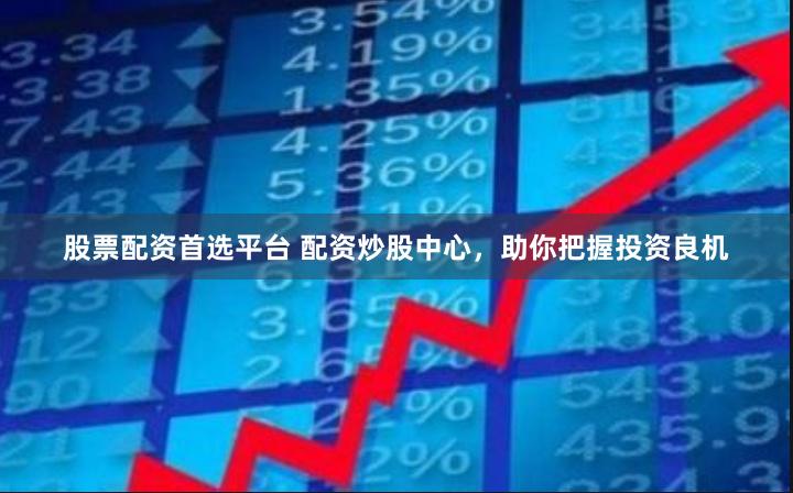 股票配资首选平台 配资炒股中心，助你把握投资良机