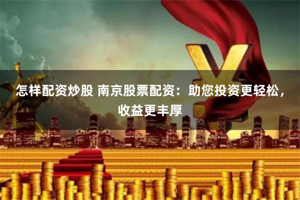 怎样配资炒股 南京股票配资：助您投资更轻松，收益更丰厚
