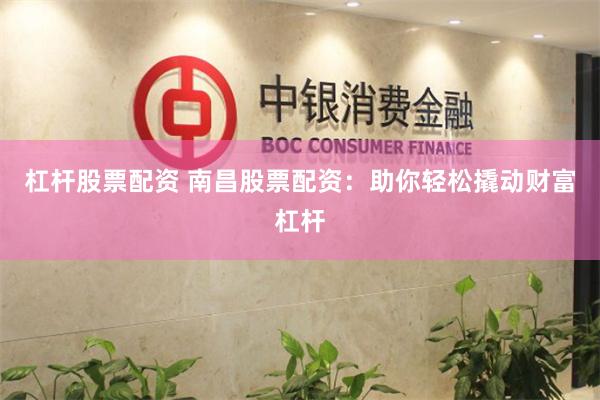 杠杆股票配资 南昌股票配资：助你轻松撬动财富杠杆