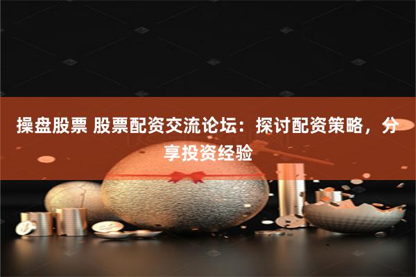 操盘股票 股票配资交流论坛：探讨配资策略，分享投资经验