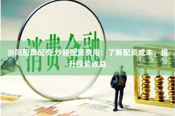 汾阳股票配资 炒股配资费用：了解配资成本，提升投资收益