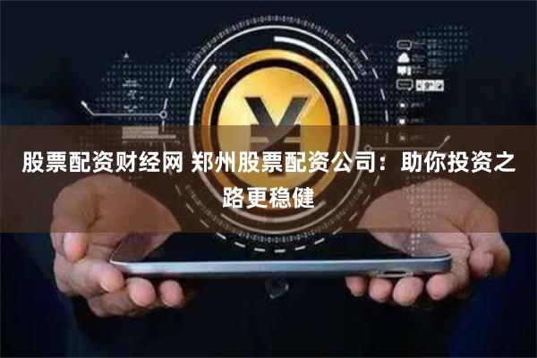 股票配资财经网 郑州股票配资公司：助你投资之路更稳健