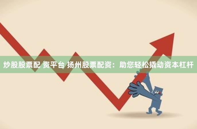 炒股股票配 资平台 扬州股票配资：助您轻松撬动资本杠杆