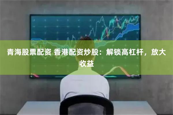 青海股票配资 香港配资炒股：解锁高杠杆，放大收益