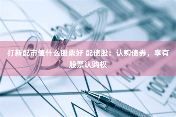 打新配市值什么股票好 配债股：认购债券，享有股票认购权