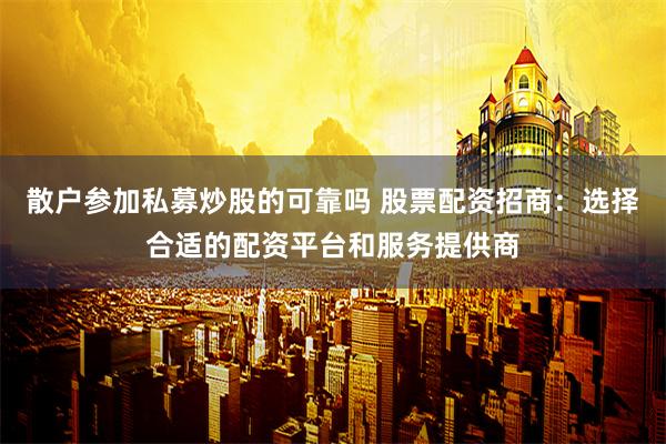 散户参加私募炒股的可靠吗 股票配资招商：选择合适的配资平台和服务提供商