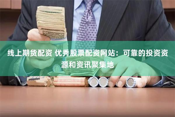 线上期货配资 优秀股票配资网站：可靠的投资资源和资讯聚集地