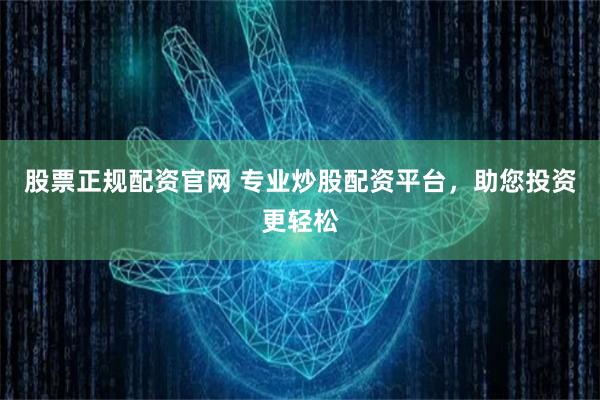 股票正规配资官网 专业炒股配资平台，助您投资更轻松
