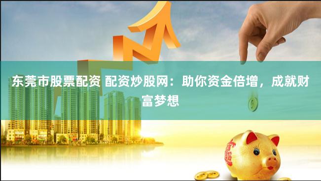 东莞市股票配资 配资炒股网：助你资金倍增，成就财富梦想