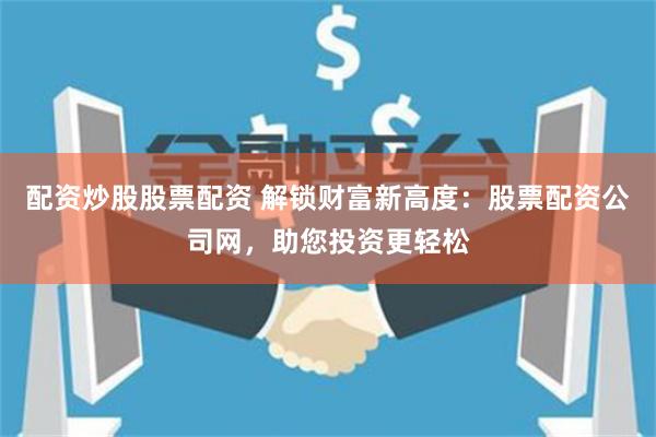 配资炒股股票配资 解锁财富新高度：股票配资公司网，助您投资更轻松