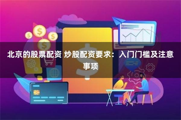 北京的股票配资 炒股配资要求：入门门槛及注意事项