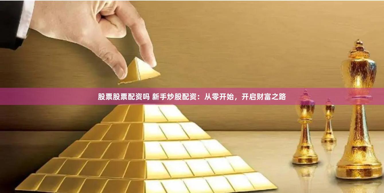 股票股票配资吗 新手炒股配资：从零开始，开启财富之路