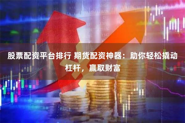 股票配资平台排行 期货配资神器：助你轻松撬动杠杆，赢取财富