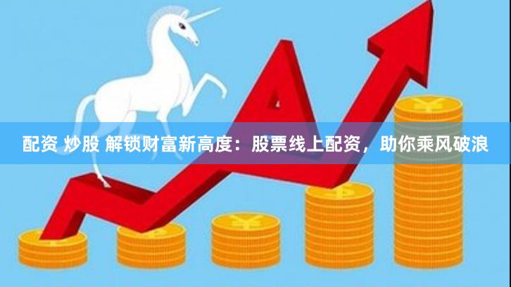 配资 炒股 解锁财富新高度：股票线上配资，助你乘风破浪