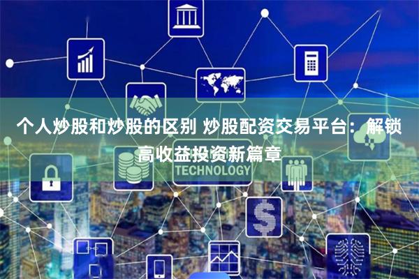 个人炒股和炒股的区别 炒股配资交易平台：解锁高收益投资新篇章