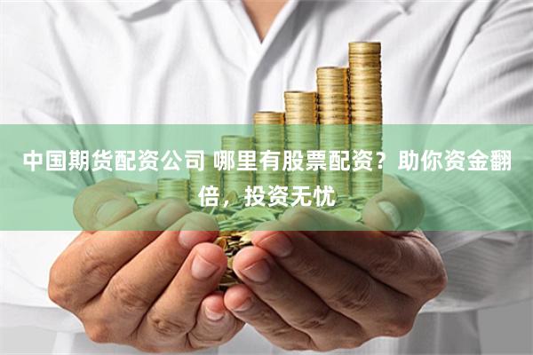 中国期货配资公司 哪里有股票配资？助你资金翻倍，投资无忧