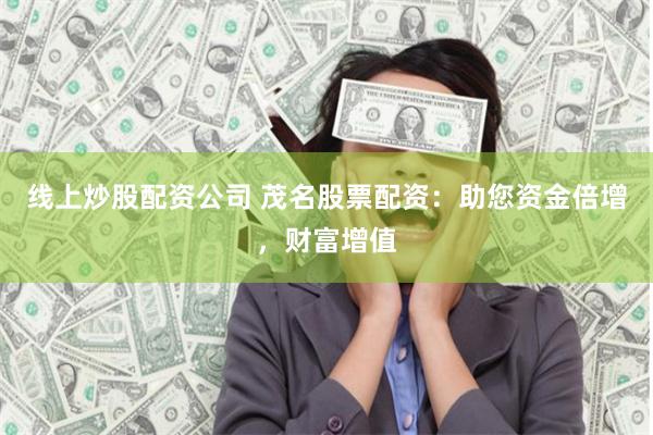 线上炒股配资公司 茂名股票配资：助您资金倍增，财富增值