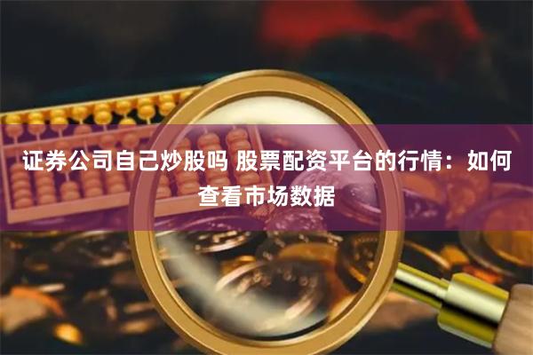 证券公司自己炒股吗 股票配资平台的行情：如何查看市场数据