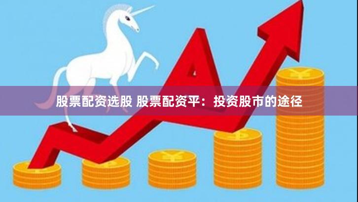 股票配资选股 股票配资平：投资股市的途径