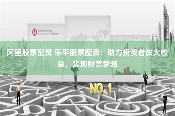 阿里股票配资 乐平股票配资：助力投资者放大收益，实现财富梦想