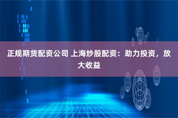 正规期货配资公司 上海炒股配资：助力投资，放大收益