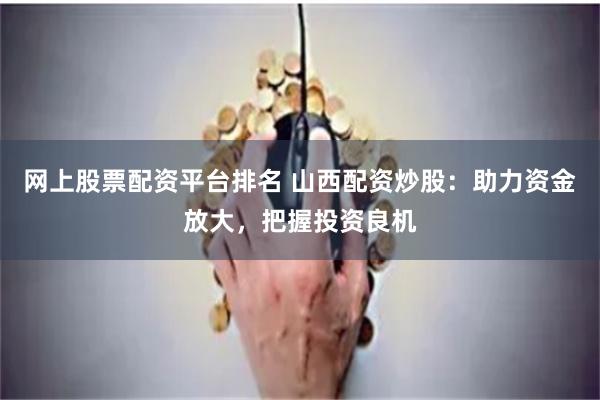 网上股票配资平台排名 山西配资炒股：助力资金放大，把握投资良机