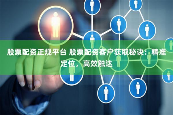 股票配资正规平台 股票配资客户获取秘诀：精准定位，高效触达