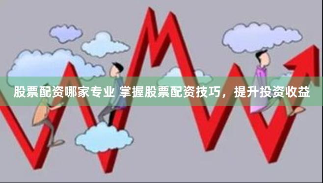 股票配资哪家专业 掌握股票配资技巧，提升投资收益