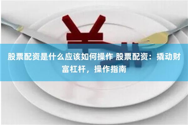 股票配资是什么应该如何操作 股票配资：撬动财富杠杆，操作指南