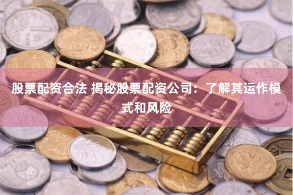 股票配资合法 揭秘股票配资公司：了解其运作模式和风险