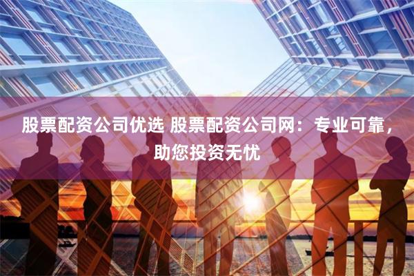 股票配资公司优选 股票配资公司网：专业可靠，助您投资无忧