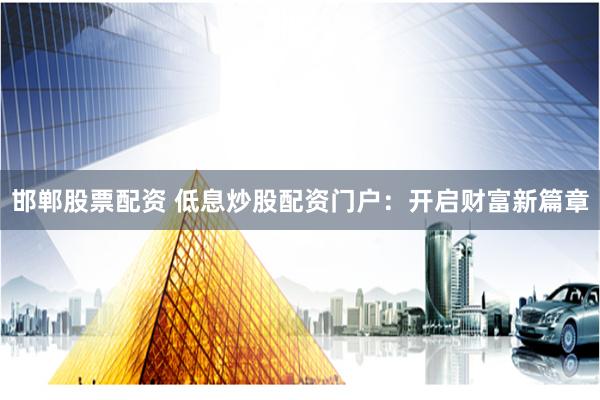 邯郸股票配资 低息炒股配资门户：开启财富新篇章