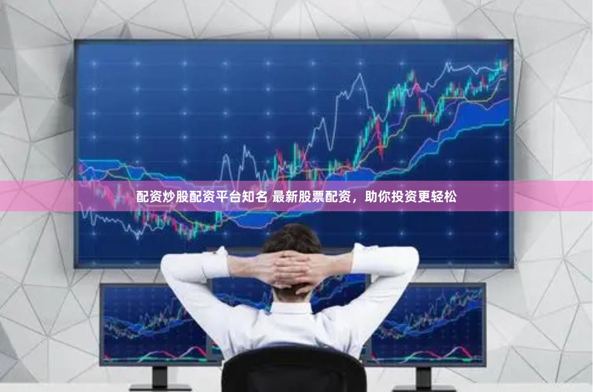 配资炒股配资平台知名 最新股票配资，助你投资更轻松