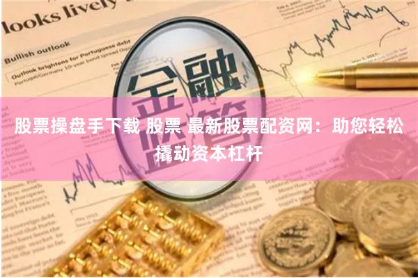 股票操盘手下载 股票 最新股票配资网：助您轻松撬动资本杠杆