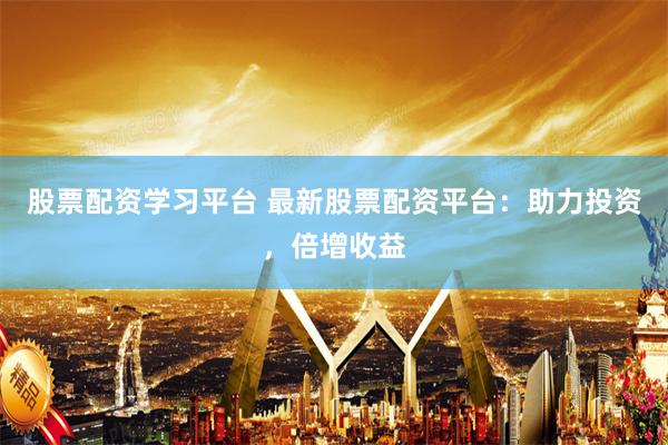股票配资学习平台 最新股票配资平台：助力投资，倍增收益