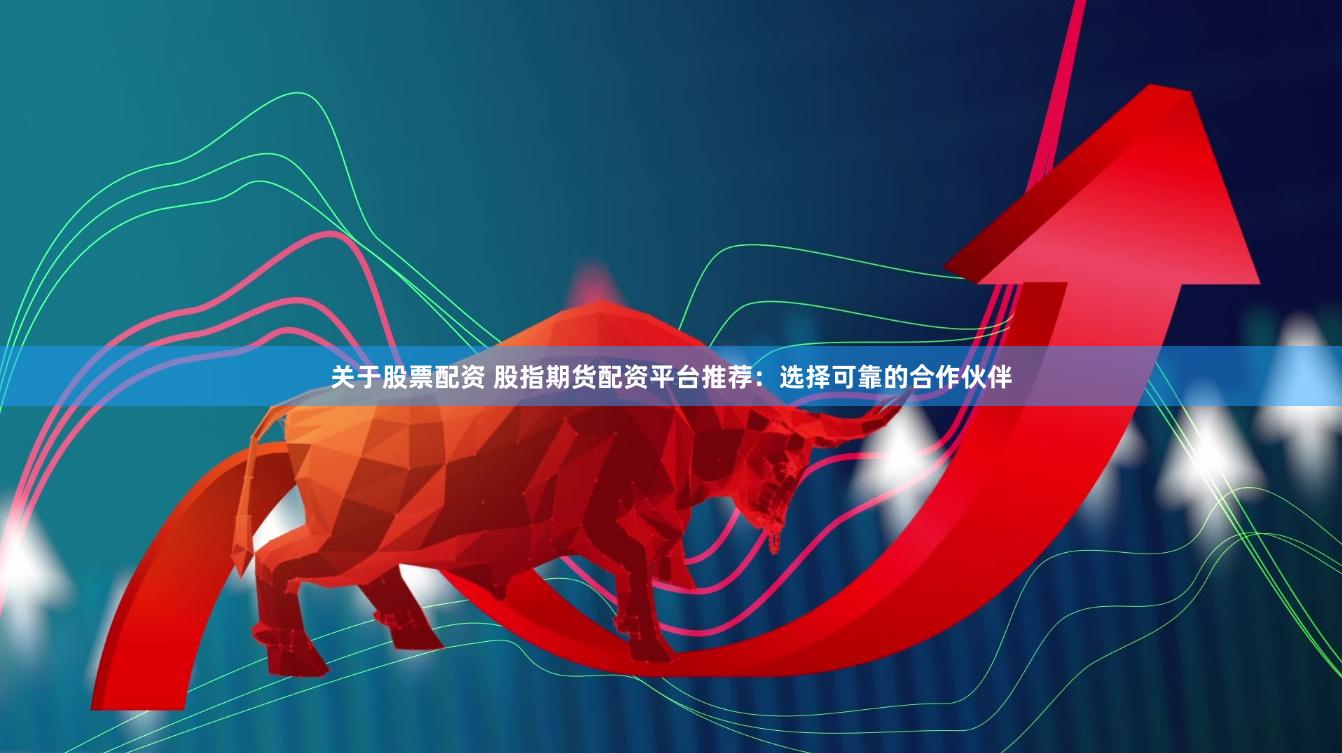 关于股票配资 股指期货配资平台推荐：选择可靠的合作伙伴