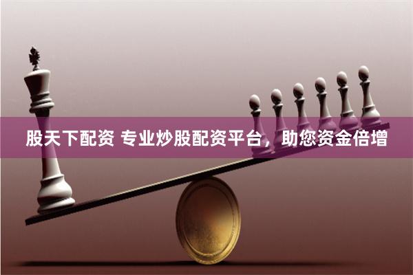 股天下配资 专业炒股配资平台，助您资金倍增