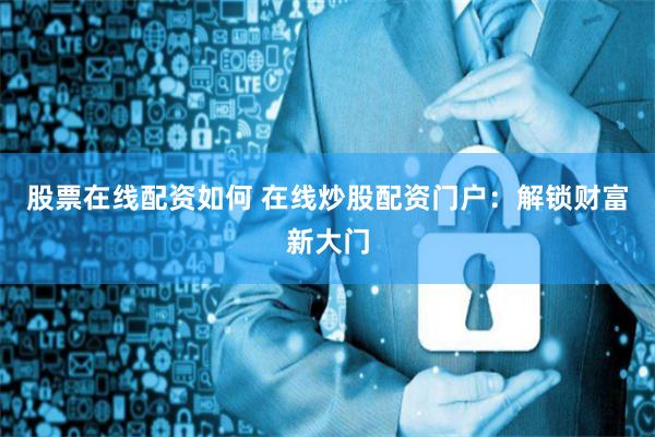 股票在线配资如何 在线炒股配资门户：解锁财富新大门