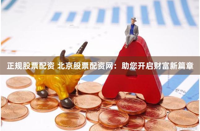 正规股票配资 北京股票配资网：助您开启财富新篇章
