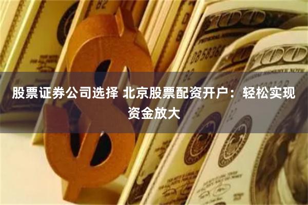股票证券公司选择 北京股票配资开户：轻松实现资金放大