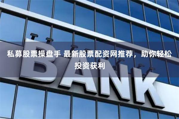 私募股票操盘手 最新股票配资网推荐，助你轻松投资获利