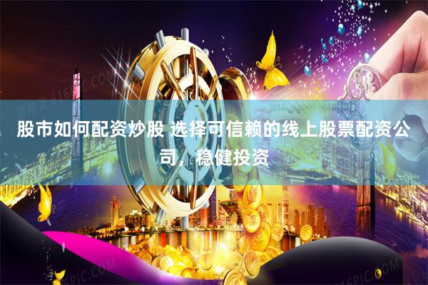 股市如何配资炒股 选择可信赖的线上股票配资公司，稳健投资