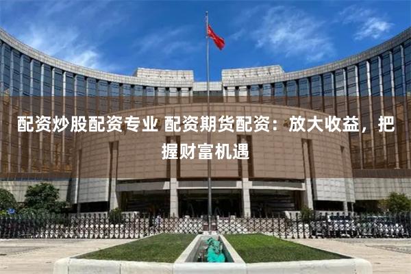 配资炒股配资专业 配资期货配资：放大收益，把握财富机遇