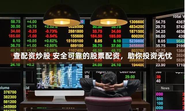 查配资炒股 安全可靠的股票配资，助你投资无忧