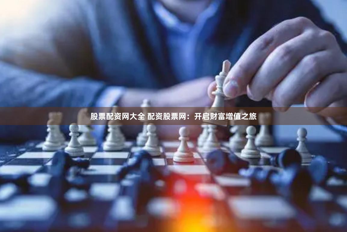 股票配资网大全 配资股票网：开启财富增值之旅